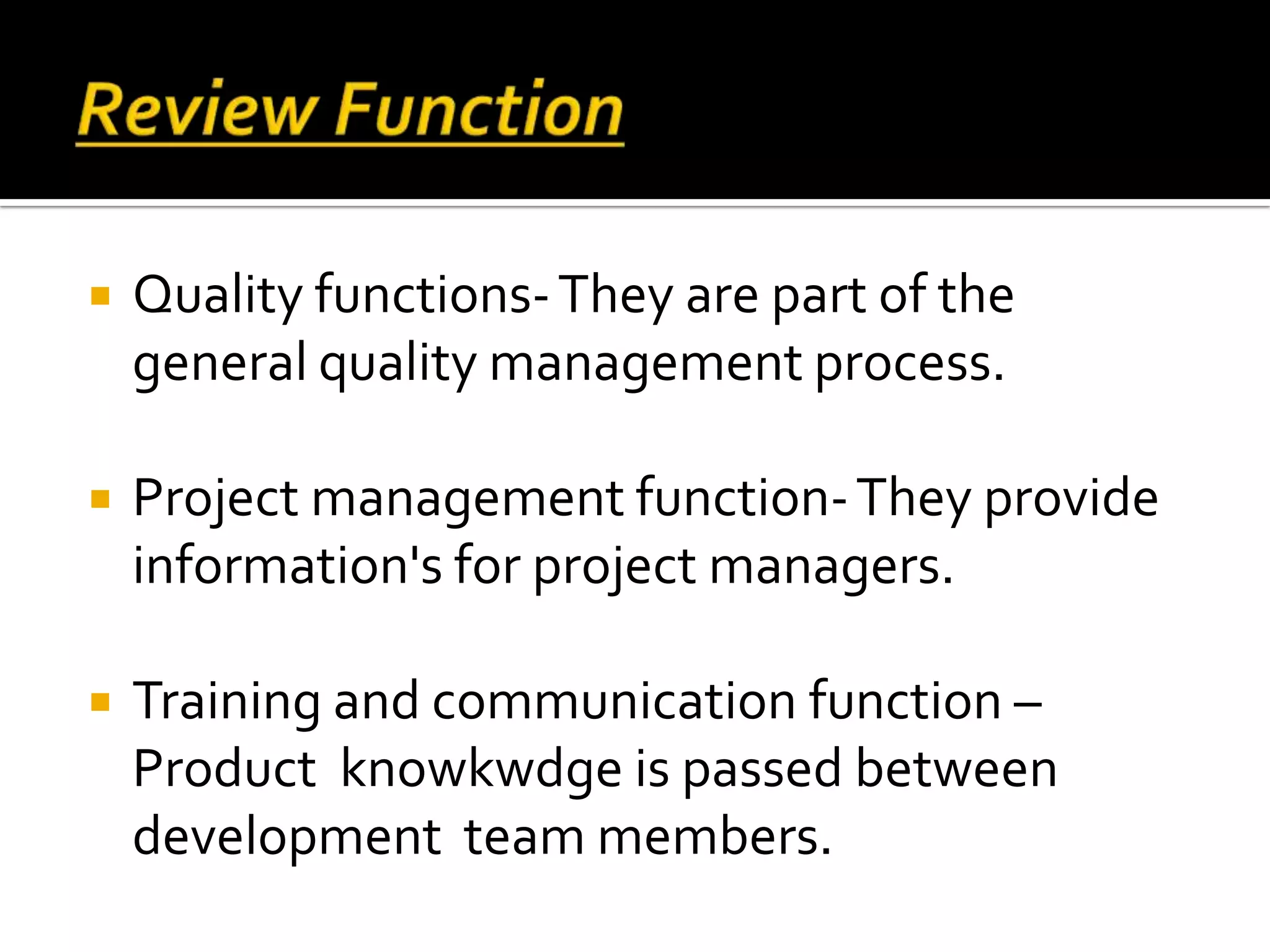  Quality functions-They are part of the
general quality management process.
 Project management function-They provide
information's for project managers.
 Training and communication function –
Product knowkwdge is passed between
development team members.
 