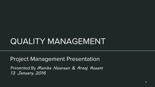 QUALITY MANAGEMENT
Project Management Presentation
Presented By Muniba Noureen & Arooj Azeem
13 January 2016
1
 