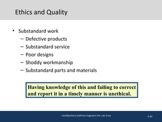 Ethics and Quality
• Substandard work
– Defective products
– Substandard service
– Poor designs
– Shoddy workmanship
– Substandard parts and materials
9-50
Having knowledge of this and failing to correct
and report it in a timely manner is unethical.
Confidential to SoftTech Engineers Pvt. Ltd. Pune
 