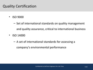 Quality Certification
• ISO 9000
– Set of international standards on quality management
and quality assurance, critical to international business
• ISO 14000
– A set of international standards for assessing a
company’s environmental performance
9-56Confidential to SoftTech Engineers Pvt. Ltd. Pune
 