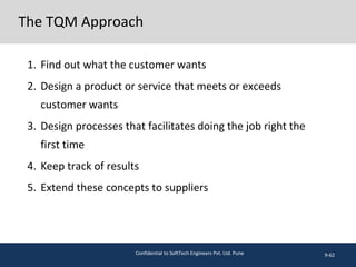 The TQM Approach
1. Find out what the customer wants
2. Design a product or service that meets or exceeds
customer wants
3. Design processes that facilitates doing the job right the
first time
4. Keep track of results
5. Extend these concepts to suppliers
9-62Confidential to SoftTech Engineers Pvt. Ltd. Pune
 