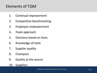 Elements of TQM
1. Continual improvement
2. Competitive benchmarking
3. Employee empowerment
4. Team approach
5. Decisions based on facts
6. Knowledge of tools
7. Supplier quality
8. Champion
9. Quality at the source
10. Suppliers
9-63Confidential to SoftTech Engineers Pvt. Ltd. Pune
 