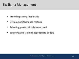 Six Sigma Management
• Providing strong leadership
• Defining performance metrics
• Selecting projects likely to succeed
• Selecting and training appropriate people
9-68Confidential to SoftTech Engineers Pvt. Ltd. Pune
 