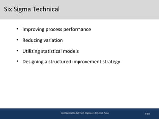 Six Sigma Technical
• Improving process performance
• Reducing variation
• Utilizing statistical models
• Designing a structured improvement strategy
9-69Confidential to SoftTech Engineers Pvt. Ltd. Pune
 