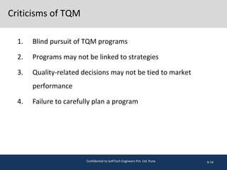 Criticisms of TQM
1. Blind pursuit of TQM programs
2. Programs may not be linked to strategies
3. Quality-related decisions may not be tied to market
performance
4. Failure to carefully plan a program
9-74Confidential to SoftTech Engineers Pvt. Ltd. Pune
 