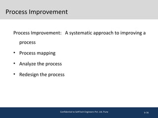 Process Improvement
Process Improvement: A systematic approach to improving a
process
• Process mapping
• Analyze the process
• Redesign the process
9-78Confidential to SoftTech Engineers Pvt. Ltd. Pune
 