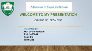 WELCOME TO MY PRESENTATION
COURSE NO: BECM 3200
Presented By:
MD. Jihan Rabbani
Roll:1423041
Year:3rd
Term:2nd
A Sessional on Project and Seminar
 