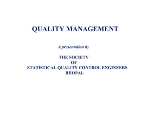 QUALITY MANAGEMENT
A presentation by
THE SOCIETY
OF
STATISTICAL QUALITY CONTROL ENGINEERS
BHOPAL
 