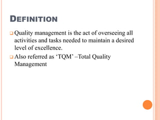 DEFINITION
 Quality management is the act of overseeing all
activities and tasks needed to maintain a desired
level of excellence.
 Also referred as ‘TQM’ –Total Quality
Management
 
