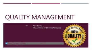 QUALITY MANAGEMENT
LINKED IN :RAJIV KATARIA MAIL AT:
rajivkataria19@gmail.com
By: Rajiv Kataria
MBA (Finance and Human Resources)
 