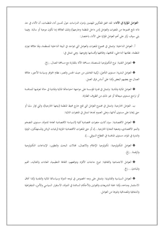 :‫األداء‬ ‫يف‬ ‫املؤثرة‬ ‫ـل‬‫م‬‫العوا‬
‫حد‬ ‫يف‬ ‫األداء‬ ‫أن‬ ،‫املنظمات‬ ‫أداء‬ ‫جسني‬ ‫حول‬ ‫اسات‬‫ر‬‫الد‬ ‫اء‬‫ر‬‫إبج‬ ‫املهتمني‬ ‫ين‬‫ر‬‫املفك‬ ‫اتفق‬ ‫لقد‬
‫جملمو‬ ‫أتبع‬ ‫ااته‬
‫وفيما‬ .‫سالبة‬ ‫أو‬ ‫موجبة‬ ‫تكون‬ ‫إما‬ ‫العالقة‬ ‫وتلك‬ )‫وخارجها‬ ‫املنظمة‬ ‫داخل‬ ‫(من‬ ‫امل‬‫و‬‫الع‬‫و‬ ‫ات‬‫ري‬‫املتغ‬ ‫من‬ ‫عة‬
:‫ابختصار‬ ‫األداء‬ ‫على‬ ‫املؤثرة‬ ‫امل‬‫و‬‫الع‬ ‫أهم‬ ‫على‬ ‫كز‬
‫نر‬ ‫سوف‬ ‫يلي‬
‫عال‬ ‫وهلا‬ ،‫للمنظمة‬ ‫الداخلية‬ ‫البيئة‬ ‫يف‬ ‫اجد‬‫و‬‫تت‬ ‫اليت‬ ‫امل‬‫و‬‫الع‬‫و‬ ‫ات‬‫ري‬‫املتغ‬ ‫جمموع‬ ‫يف‬ ‫وتتمثل‬ :‫الداخلية‬ ‫امل‬‫و‬‫الع‬ .‫أ‬
‫ارد‬‫و‬‫مب‬ ‫قة‬
:‫يف‬ ‫تتمثل‬ ‫وهي‬ .‫وفروعها‬ ‫أقسامها‬‫و‬ ‫وظائفها‬ ،‫ثقافتها‬ ،‫الداخلي‬ ‫نظامها‬ ،‫املنظمة‬
❖
.‫إخل‬...‫العمال‬ ‫مسامهة‬ ‫مع‬ ‫نة‬‫ر‬‫ابملقا‬ ‫اآللة‬ ‫مسامهة‬ ،‫املستعملة‬ ‫التكنولوجيا‬ ‫نوع‬ :‫التقنية‬ ‫امل‬‫و‬‫الع‬
❖
‫نظام‬ ،‫العمر‬‫و‬ ‫اجلنس‬ ‫حيث‬ ‫من‬ ‫العاملني‬ ‫كيبة‬
‫تر‬ ،‫التأهيل‬ ‫مستوى‬ :‫ية‬‫ر‬‫البش‬ ‫امل‬‫و‬‫الع‬
‫عالقة‬ ،‫األجور‬ ‫وسياسة‬ ‫افز‬‫و‬‫احل‬
.‫العمل‬ ‫فرق‬ ‫أساس‬ ‫على‬ ‫كذا‬
‫و‬ ‫البعت‬ ‫بعضهم‬ ‫مع‬ ‫العمال‬
❖
‫للمنافسة‬ ‫تعرضها‬ ‫حالة‬ ‫يف‬ ‫املادية‬‫و‬ ‫املالية‬ ‫احتياجاهتا‬ ‫اجهة‬‫و‬‫م‬ ‫على‬ ‫املؤسسة‬ ‫قدرة‬ ‫يف‬ ‫وتتمثل‬ :‫املادية‬‫و‬ ‫املالية‬ ‫امل‬‫و‬‫الع‬
.‫ئة‬‫ر‬‫الطا‬ ‫الظروف‬ ‫من‬ ‫الك‬ ‫غري‬ ‫أو‬ ‫مبيعاهتا‬ ‫مستوى‬ ‫اجع‬‫ر‬‫ت‬ ‫أو‬
‫اخل‬ ‫امل‬‫و‬‫الع‬ .‫ب‬
‫أو‬ ‫سلبا‬ ‫تؤثر‬ ‫اليت‬‫و‬ ،)‫اخلارجية‬ ‫(بيئتها‬ ‫املنظمة‬ ‫حميط‬ ‫ج‬
‫خار‬ ‫تقع‬ ‫اليت‬ ‫امل‬‫و‬‫الع‬ ‫جمموع‬ ‫يف‬ ‫وتتمثل‬ :‫ارجية‬
:‫التالية‬ ‫ات‬‫ري‬‫املتغ‬ ‫يف‬ ‫تتمثل‬ ‫جندها‬ ‫العموم‬ ‫وعلى‬ ،‫أدائها‬ ‫مستوى‬ ‫على‬ ‫إجيااب‬ ‫حىت‬
❖
‫لة‬‫و‬‫للد‬ ‫العامة‬ ‫االقتصادية‬ ‫(السياسة‬ ‫كلية‬‫اقتصادية‬ ‫ات‬‫ري‬‫متغ‬ ‫كانت‬‫اء‬‫و‬‫س‬ :‫االقتصادية‬ ‫امل‬‫و‬‫الع‬
‫التض"م‬ ‫مستوى‬ ،
‫الوفرة‬ ،‫املستهلكني‬‫و‬ ‫ابئن‬‫ز‬‫ال‬ ‫(رغبات‬ ‫ئية‬‫ز‬‫اجل‬ ‫االقتصادية‬ ‫ات‬‫ري‬‫املتغ‬ ‫حىت‬ ‫أو‬ ،)...‫اخلارجية‬ ‫التجارة‬ ‫وضعية‬ ،‫االقتصادي‬ ‫النمو‬‫و‬
.)...‫السوقي‬ ‫القطاع‬ ‫يف‬ ‫املنافسة‬ ‫مستوى‬ ،‫اد‬‫و‬‫امل‬ ‫يف‬ ‫الندرة‬‫و‬
❖
‫التطو‬‫و‬ ‫البحث‬ ‫جماالت‬ ،‫االتصال‬‫و‬ ‫اإلعالم‬ ‫لوجيا‬‫و‬‫تكن‬ :‫لوجية‬‫و‬‫التكن‬ ‫امل‬‫و‬‫الع‬
‫التكنولوجية‬ ‫اإلبداعات‬ ،‫ير‬
.‫إخل‬...‫الرقمنة‬‫و‬
❖
‫القيم‬ ،‫التقاليد‬‫و‬ ‫العادات‬ ،‫التنظيمية‬ ‫الثقافة‬ ،‫افعهم‬‫و‬‫ود‬ ‫اد‬‫ر‬‫األف‬ ‫حاجات‬ ‫تنوع‬ :‫الثقافية‬‫و‬ ‫االجتماعية‬ ‫امل‬‫و‬‫الع‬
.‫إخل‬....‫املبادئ‬‫و‬
❖
‫و‬ ‫النقدية‬‫و‬ ‫املالية‬ ‫وسياساهتا‬ ‫الدولة‬ ‫توجه‬ ‫يف‬ ‫اخلصوو‬ ‫وجه‬ ‫على‬ ‫وتتمثل‬ :‫القانونية‬‫و‬ ‫السياسية‬ ‫امل‬‫و‬‫الع‬
‫افاق‬ ‫كذا‬
‫اطية‬‫ر‬‫الدميق‬ ،‫األمن‬‫و‬ ‫السياسي‬ ‫ار‬‫ر‬‫االستق‬ ،‫الدولة‬ ‫يف‬ ‫السائدة‬ ‫األحكام‬‫و‬ ‫انني‬‫و‬‫الق‬‫و‬ ‫يعات‬‫ر‬‫التش‬ ‫مجلة‬ ‫كذا‬
‫و‬ ،‫ومناخه‬ ‫االستثمار‬
.‫امل‬‫و‬‫الع‬ ‫من‬ ‫وغريها‬ ‫املصداقية‬‫و‬ ‫الشفافية‬‫و‬
 