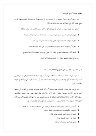 :‫املؤسسة‬ ‫يف‬ ‫األداء‬ ‫إدارة‬ ‫ـوم‬‫ه‬‫مف‬
‫من‬ ‫جمموعة‬ ‫أو‬ ‫اء‬‫ر‬‫إج‬ ‫يف‬ ‫األداء‬ ‫إدارة‬ ‫تتمثل‬
‫يك‬‫ر‬‫ج‬ ‫وإىل‬ ،‫هداف‬ ‫ل‬ ‫مشرتك‬ ‫اك‬‫ر‬‫إد‬ ‫أو‬ ‫فهم‬ ‫إنشاء‬ ‫إىل‬ ‫توجه‬ ‫اءات‬‫ر‬‫اإلج‬
(.‫األهداف‬ ‫هذه‬ ‫جقيق‬ ‫احتماالت‬ ‫فع‬‫ر‬ ‫أبمل‬ ‫اد‬‫ر‬‫األف‬ ‫ودفع‬
25
)
(:‫السلمي‬ ‫علي‬ ‫الدكتور‬ ‫حسب‬ ‫التالية‬ ‫النقاط‬ ‫يف‬ ‫نل"صها‬ ‫العناصر‬ ‫من‬ ‫جمموعة‬ ‫األداء‬ ‫إدارة‬ ‫وتتطلب‬
26
)
❖
‫األ‬ ‫جدد‬ ‫سليمة‬ ‫يقة‬‫ر‬‫بط‬ ‫العمل‬ ‫وتصميم‬ ‫الوظائف‬ ‫يف‬‫ر‬‫تع‬
.‫املتوقعة‬ ‫النتائج‬‫و‬ ‫يقته‬‫ر‬‫وط‬ ‫املطلوب‬ ‫داء‬
❖
.‫الك‬ ‫وغري‬ ‫معلومات‬ ،‫معدات‬ ،‫اد‬‫و‬‫م‬ ‫من‬ ‫التقنية‬‫و‬ ‫املادية‬ ‫األداء‬ ‫مستلزمات‬ ‫توفري‬
❖
.‫الصحيحة‬ ‫األداء‬ ‫طرق‬ ‫على‬ ‫يبهم‬‫ر‬‫وتد‬ ‫وإعدادهم‬ ،‫ابلعمل‬ ‫للقيام‬ ‫املؤهلني‬ ‫اد‬‫ر‬‫األف‬ ‫توفري‬
❖
‫وتزويدهم‬ ،‫العمل‬ ‫أثناء‬ ‫اد‬‫ر‬‫األف‬ ‫بع‬ ‫يقوم‬ ‫ما‬ ‫ومالحظة‬ ‫األداء‬ ‫متابعة‬
.‫للتصحيح‬ ‫الالزمة‬ ‫ابملعلومات‬
.‫احملددة‬ ‫املعدالت‬‫و‬ ‫األهداف‬ ‫إىل‬ ‫ابلقياس‬ ‫وتقييمها‬ ‫التنفيذ‬ ‫نتائج‬ ‫رصد‬
:‫الشاملة‬ ‫اجلودة‬ ‫وإدارة‬ ‫ـزو‬‫ي‬‫اإل‬ ‫منظور‬ ‫من‬ ‫ـات‬‫س‬‫املؤس‬ ‫أداء‬ ‫تنمية‬
‫املدخل‬ ‫هي‬ ‫الشامل‬ ‫مبعناها‬ ‫اجلودة‬ ‫إدارة‬ ‫تصبح‬ ‫مث‬ ‫ومن‬ ‫املستهدف‬ ‫داء‬ ‫ل‬ ‫األساسية‬ ‫السمة‬ ‫هي‬ ‫اجلودة‬ ‫إن‬
‫الطبيعي‬
‫ومؤدي‬ ‫العميل‬ ‫بط‬‫ر‬‫ت‬ ‫اليت‬ "‫اجلودة‬ ‫"سلسلة‬ ‫فكرة‬ ‫حول‬ ‫الشاملة‬ ‫اجلودة‬ ‫إدارة‬ ‫منطق‬ ‫يدور‬ ‫وبذلك‬ .‫ككل‬‫املنظمة‬ ‫أداء‬ ‫لتحسني‬
.)‫(املورد‬ ‫اخلدمات‬
‫تفرضها‬ ‫اليت‬ ‫ات‬‫ري‬‫التغ‬ ‫مع‬ ‫للتماشي‬ ‫مؤسساهتم‬ ‫ديد‬ ‫كذا‬
‫و‬ ‫األداء‬ ‫وتنمية‬ ‫تطوير‬ ‫املؤسسات‬ ‫مسريي‬ ‫عاتق‬ ‫على‬ ‫يقع‬ ‫وهنا‬
‫الداخلية‬ ‫البيئة‬
‫وفق‬ ‫العاملية‬ ‫التقييس‬ ‫معايري‬ ‫وتطبيق‬ ‫اجلودة‬ ‫نظام‬ ‫تبإل‬ ‫خالل‬ ‫من‬ ‫إال‬ ‫يتأتى‬ ‫لن‬ ‫والك‬ ،‫خصوصا‬ ‫اخلارجية‬‫و‬
‫األداء‬ ،‫اإلنتاجي‬ ‫(األداء‬ ‫العام‬ ‫أدائها‬ ‫ملستوى‬ ‫املستمر‬ ‫التحسني‬ ‫هلا‬ ‫يكفل‬ ‫مبا‬ ،‫الشاملة‬ ‫اجلودة‬ ‫إدارة‬ ‫وهو‬ ‫أال‬ ‫األمشل‬ ‫النظام‬
‫البشر‬ ‫ارد‬‫و‬‫امل‬ ‫أداء‬ ،‫التسويقي‬ ‫األداء‬ ، ‫املا‬
:‫يلي‬ ‫ما‬ ‫االقتصادية‬ ‫املؤسسات‬ ‫على‬ ‫جيب‬ ‫لذلك‬ .)...،‫ية‬
❖
.‫جناعة‬ ‫أكثر‬ ‫تنافسية‬ ‫اتيجيات‬‫رت‬‫إس‬ ‫تبإل‬ ‫خالل‬ ‫من‬ )‫التنافسية‬ ‫(امليزة‬ ‫التفوق‬‫و‬ ‫التميز‬ ‫إىل‬ ‫تسعى‬ ‫أن‬
❖
.‫اخلالقة‬ ‫طاقاهتا‬ ‫وتستثمر‬ ‫احلديثة‬ ‫التكنولوجيات‬ ‫تستوعب‬
❖
.‫املتكرر‬ ‫تعامله‬ ‫كسب‬
‫و‬ ‫العميل‬ ‫إرضاء‬ ‫إىل‬ ‫تسعى‬
❖
‫األ‬ ‫اختيار‬ ‫على‬ ‫تعمل‬
.‫بعناية‬ ‫اق‬‫و‬‫س‬
❖
.‫املستقبل‬ ‫وتستشرف‬ ‫التغيري‬ ‫إىل‬ ‫تسعى‬
 