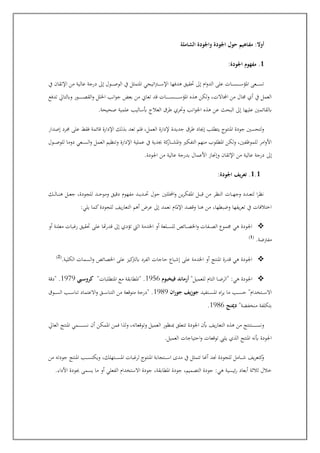 ‫الشام‬ ‫واجلودة‬ ‫اجلودة‬ ‫حول‬ ‫ـاهيم‬‫ف‬‫م‬ :‫أوال‬
‫لة‬
1
:‫اجلودة‬ ‫مفهوم‬ .
‫يف‬ ‫اإلتقان‬ ‫من‬ ‫عالية‬ ‫درجة‬ ‫إىل‬ ‫عول‬‫ع‬‫ع‬‫ع‬‫ع‬‫ع‬‫ص‬‫الو‬ ‫يف‬ ‫املتمثل‬ ‫اتيجي‬‫رت‬‫ع‬‫ع‬‫ع‬‫ع‬‫ع‬‫ع‬‫س‬‫اإل‬ ‫هدفها‬ ‫جقيق‬ ‫إىل‬ ‫ام‬‫و‬‫الد‬ ‫على‬ ‫عات‬‫ع‬‫ع‬‫ع‬‫ع‬‫ع‬‫س‬‫ع‬‫ع‬‫ع‬‫ع‬‫ع‬‫ع‬‫س‬‫املؤ‬ ‫ععى‬‫ع‬‫ع‬‫ع‬‫ع‬‫ع‬‫س‬‫ت‬
‫تدفع‬ ‫وابلتا‬ ‫عور‬‫ع‬‫ع‬‫ع‬‫ع‬‫ع‬‫ع‬‫ع‬‫ع‬‫ع‬‫ع‬‫ع‬‫ص‬‫الق‬‫و‬ ‫اخللل‬ ‫انب‬‫و‬‫ج‬ ‫بعت‬ ‫من‬ ‫تعاص‬ ‫قد‬ ‫عات‬‫ع‬‫ع‬‫ع‬‫ع‬‫ع‬‫ع‬‫ع‬‫ع‬‫ع‬‫ع‬‫ع‬‫س‬‫ع‬‫ع‬‫ع‬‫ع‬‫ع‬‫ع‬‫ع‬‫ع‬‫ع‬‫ع‬‫ع‬‫ع‬‫س‬‫املؤ‬ ‫هذه‬ ‫ولكن‬ ،‫اجملاالت‬ ‫من‬ ‫جمال‬ ‫أي‬ ‫يف‬ ‫العمل‬
‫ا‬‫و‬‫اجل‬ ‫هذه‬ ‫عن‬ ‫البحث‬ ‫إىل‬ ‫عليها‬ ‫ابلقائمني‬
.‫صحيحة‬ ‫علمية‬ ‫أبساليب‬ ‫العالج‬ ‫طرق‬ ‫وجري‬ ‫نب‬
‫إصدار‬ ‫جمرد‬ ‫على‬ ‫فقط‬ ‫قائمة‬ ‫اإلدارة‬ ‫بذلك‬ ‫تعد‬ ‫فلم‬ ،‫العمل‬ ‫إلدارة‬ ‫جديدة‬ ‫طرق‬ ‫إجياد‬ ‫يتطلب‬ ‫املنتوج‬ ‫جودة‬ ‫ولتحسني‬
‫عول‬‫ع‬‫ع‬‫ع‬‫ص‬‫للو‬ ‫دوما‬ ‫ععي‬‫ع‬‫ع‬‫ع‬‫س‬‫ال‬‫و‬ ‫العمل‬ ‫وتنظيم‬ ‫اإلدارة‬ ‫عملية‬ ‫يف‬ ‫دية‬ ‫كة‬
‫عار‬‫ع‬‫ع‬‫ع‬‫ش‬‫امل‬‫و‬ ‫التفكري‬ ‫منهم‬ ‫املطلوب‬ ‫ولكن‬ ،‫للموظفني‬ ‫امر‬‫و‬‫األ‬
‫إىل‬
.‫اجلودة‬ ‫من‬ ‫عالية‬ ‫بدرجة‬ ‫األعمال‬ ‫وإجناز‬ ‫اإلتقان‬ ‫من‬ ‫عالية‬ ‫درجة‬
1.1
:‫اجلودة‬ ‫تعريف‬ .
‫عك‬‫ع‬‫ع‬‫ل‬‫عا‬‫ع‬‫ع‬‫ن‬‫ه‬ ‫عل‬‫ع‬‫ع‬‫ع‬‫ج‬ ،‫للجودة‬ ‫عد‬‫ع‬‫ع‬‫ح‬‫ومو‬ ‫دقيق‬ ‫مفهوم‬ ‫عد‬‫ع‬‫ع‬‫ي‬‫عد‬‫ع‬‫ع‬‫ج‬ ‫حول‬ ‫احملللني‬‫و‬ ‫ين‬‫ر‬‫املفك‬ ‫عل‬‫ع‬‫ع‬‫ب‬‫ق‬ ‫من‬ ‫النظر‬ ‫عات‬‫ع‬‫ع‬‫ه‬‫وج‬ ‫عدد‬‫ع‬‫ع‬‫ع‬‫لت‬ ‫ا‬‫ر‬‫نظ‬
‫ل‬ ‫يف‬‫ر‬‫التعا‬ ‫أهم‬ ‫عرض‬ ‫إىل‬ ‫نعمد‬ ‫اإلملام‬ ‫وقصد‬ ‫هنا‬ ‫من‬ ،‫وضبطها‬ ‫يفها‬‫ر‬‫تع‬ ‫يف‬ ‫اختالفات‬
:‫يلي‬ ‫كما‬‫لجودة‬
❖
‫أو‬ ‫معلنة‬ ‫رغبات‬ ‫جقيق‬ ‫على‬ ‫هتا‬‫ر‬‫قد‬ ‫إىل‬ ‫تؤدي‬ ‫اليت‬ ‫اخلدمة‬ ‫أو‬ ‫علعة‬‫ع‬‫ع‬‫ع‬‫س‬‫لل‬ ‫عائص‬‫ع‬‫ع‬‫ع‬‫ص‬‫اخل‬‫و‬ ‫عفات‬‫ع‬‫ع‬‫ع‬‫ص‬‫ال‬ ‫جمموع‬ ‫هي‬ ‫اجلودة‬
.‫مفرتضة‬
(
1
)
❖
.‫الكلية‬ ‫السمات‬‫و‬ ‫اخلصائص‬ ‫على‬ ‫كيز‬
‫ابلرت‬ ‫الفرد‬ ‫حاجات‬ ‫إشباع‬ ‫على‬ ‫اخلدمة‬ ‫أو‬ ‫املنتج‬ ‫قدرة‬ ‫هي‬ ‫اجلودة‬
(
2
)
❖
"‫للعميل‬ ‫التام‬ ‫عا‬‫ع‬‫ض‬‫"الر‬ :‫هي‬ ‫اجلودة‬
‫فيخبوم‬ ‫أرماند‬
1956
"‫املتطلبات‬ ‫مع‬ ‫"املطابقة‬ .
‫ـي‬‫ـ‬‫س‬‫كرو‬
1979
‫"دقة‬ .
‫عتفيد‬‫ع‬‫ع‬‫ع‬‫س‬‫امل‬ ‫اه‬‫ر‬‫ي‬ ‫ما‬ ‫عب‬‫ع‬‫ع‬‫ع‬‫س‬‫ح‬ "‫عت"دام‬‫ع‬‫ع‬‫ع‬‫س‬‫اال‬
‫ان‬‫ر‬‫جو‬ ‫جوزيف‬
1989
‫عوق‬‫ع‬‫ع‬‫ع‬‫س‬‫ال‬ ‫عب‬‫ع‬‫ع‬‫ع‬‫س‬‫تنا‬ ‫االعتماد‬‫و‬ ‫عق‬‫ع‬‫ع‬‫ع‬‫س‬‫التنا‬ ‫من‬ ‫متوقعة‬ ‫"درجة‬ .
"‫من"فضة‬ ‫بتكلفة‬
‫دمينج‬
1986
.
‫تت‬ ‫اجلودة‬ ‫أبن‬ ‫يف‬‫ر‬‫التعا‬ ‫هذه‬ ‫من‬ ‫عتنتج‬‫ع‬‫ع‬‫ع‬‫ع‬‫ع‬‫ع‬‫ع‬‫ع‬‫ع‬‫ع‬‫ع‬‫ع‬‫س‬‫ون‬
‫العا‬ ‫املنتج‬ ‫عمي‬‫ع‬‫ع‬‫ع‬‫ع‬‫ع‬‫ع‬‫ع‬‫ع‬‫ع‬‫ع‬‫ع‬‫ع‬‫س‬‫ن‬ ‫أن‬ ‫املمكن‬ ‫فمن‬ ‫ولذا‬ ،‫وتوقعاته‬ ‫العميل‬ ‫مبنظور‬ ‫علق‬
.‫العميل‬ ‫احتياجات‬‫و‬ ‫توقعات‬ ‫يليب‬ ‫الذي‬ ‫املنتج‬ ‫أبنه‬ ‫اجلودة‬
‫من‬ ‫جودته‬ ‫املنتج‬ ‫عب‬‫ع‬‫ع‬‫ع‬‫ع‬‫س‬‫ويكت‬ ،‫عتهلك‬‫ع‬‫ع‬‫ع‬‫ع‬‫س‬‫امل‬ ‫لرغبات‬ ‫املنتوج‬ ‫عتجابة‬‫ع‬‫ع‬‫ع‬‫ع‬‫س‬‫ا‬ ‫مدى‬ ‫يف‬ ‫تتمثل‬ ‫أهنا‬ ‫جند‬ ‫للجودة‬ ‫عامل‬‫ع‬‫ع‬‫ع‬‫ع‬‫ش‬ ‫يف‬‫ر‬‫كتع‬
‫و‬
‫التص‬ ‫جودة‬ :‫هي‬ ‫ئيسية‬‫ر‬ ‫أبعاد‬ ‫ثالثة‬ ‫خالل‬
.‫األداء‬ ‫ودة‬ ‫يسمى‬ ‫ما‬ ‫أو‬ ‫الفعلي‬ ‫االست"دام‬ ‫جودة‬ ،‫املطابقة‬ ‫جودة‬ ،‫ميم‬
 