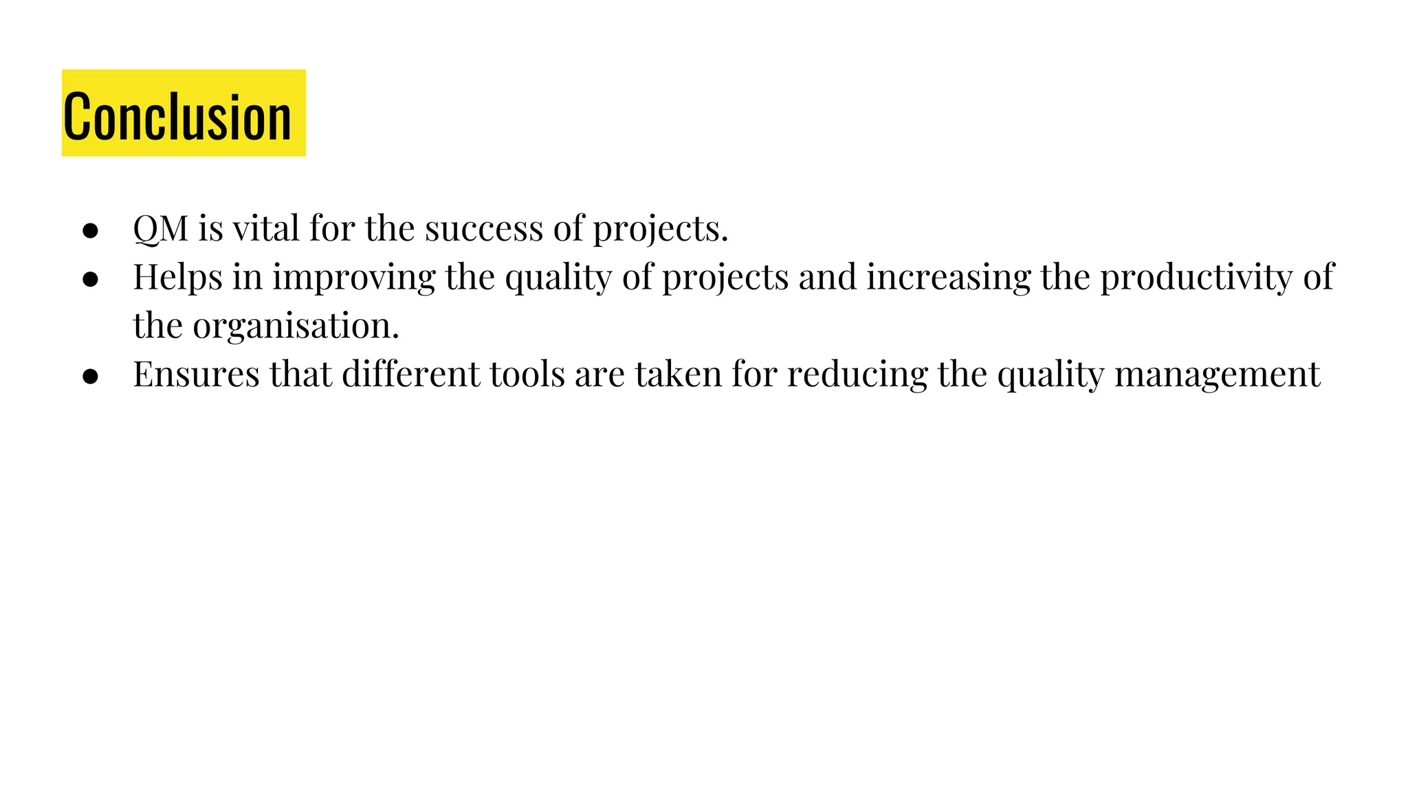 Conclusion
● QM is vital for the success of projects.
● Helps in improving the quality of projects and increasing the productivity of
the organisation.
● Ensures that different tools are taken for reducing the quality management
 