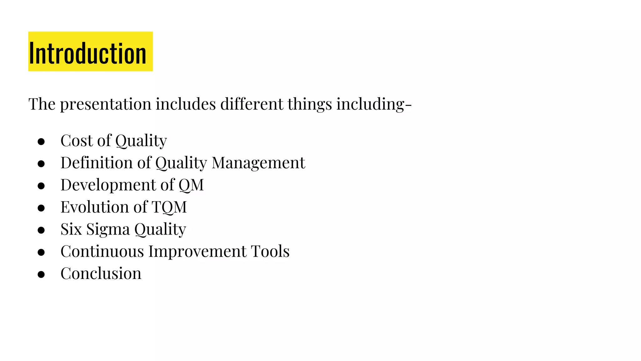 Introduction
The presentation includes different things including-
● Cost of Quality
● Definition of Quality Management
● Development of QM
● Evolution of TQM
● Six Sigma Quality
● Continuous Improvement Tools
● Conclusion
 