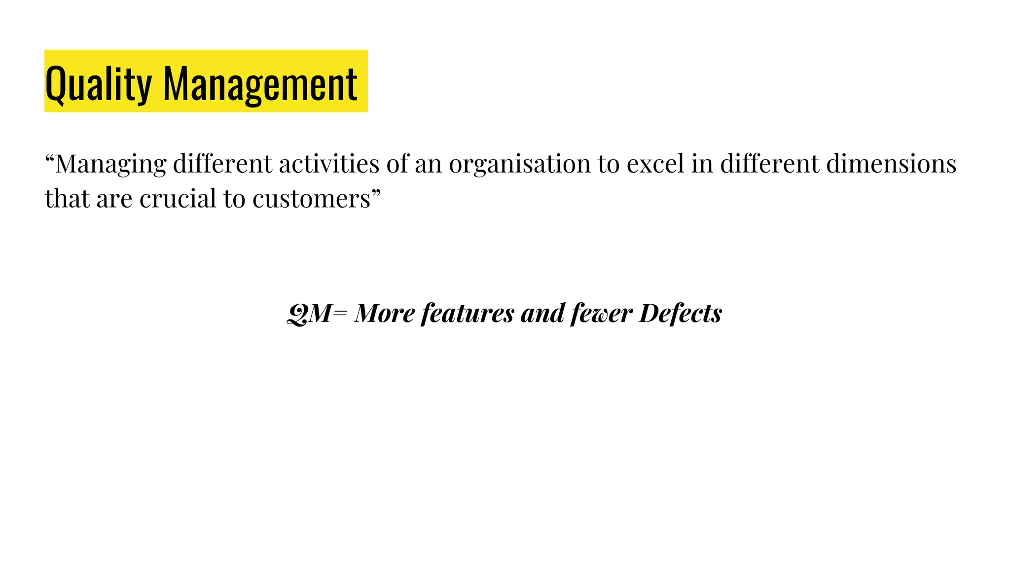 Quality Management
“Managing different activities of an organisation to excel in different dimensions
that are crucial to customers”
QM= More features and fewer Defects
 