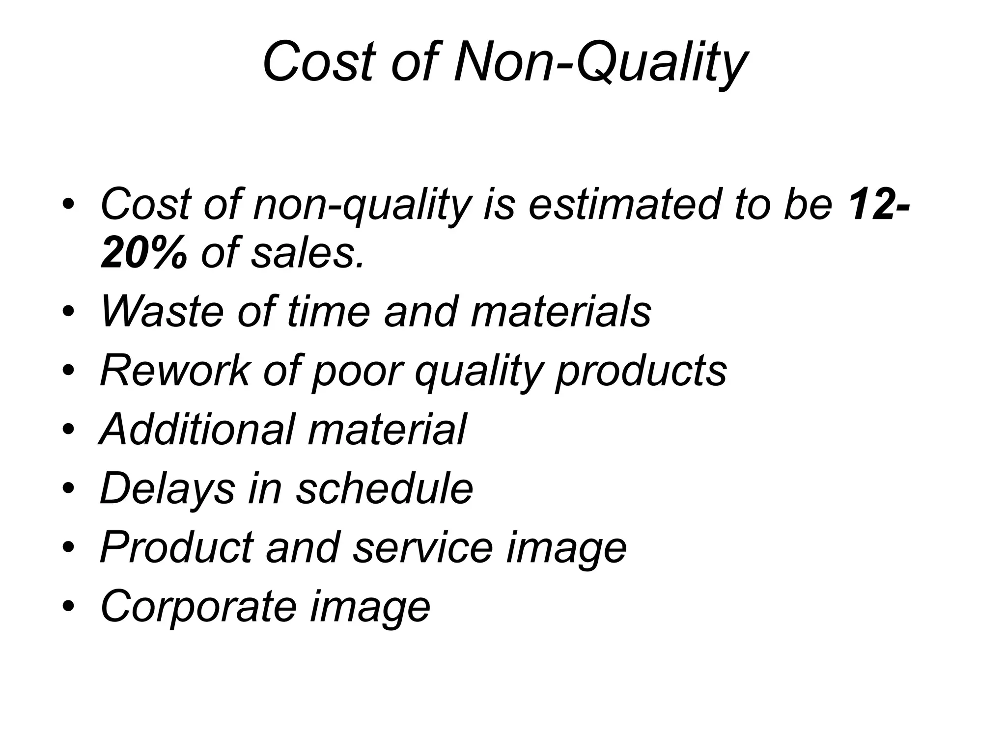 Cost of Non-Quality
• Cost of non-quality is estimated to be 12-
20% of sales.
• Waste of time and materials
• Rework of poor quality products
• Additional material
• Delays in schedule
• Product and service image
• Corporate image
 