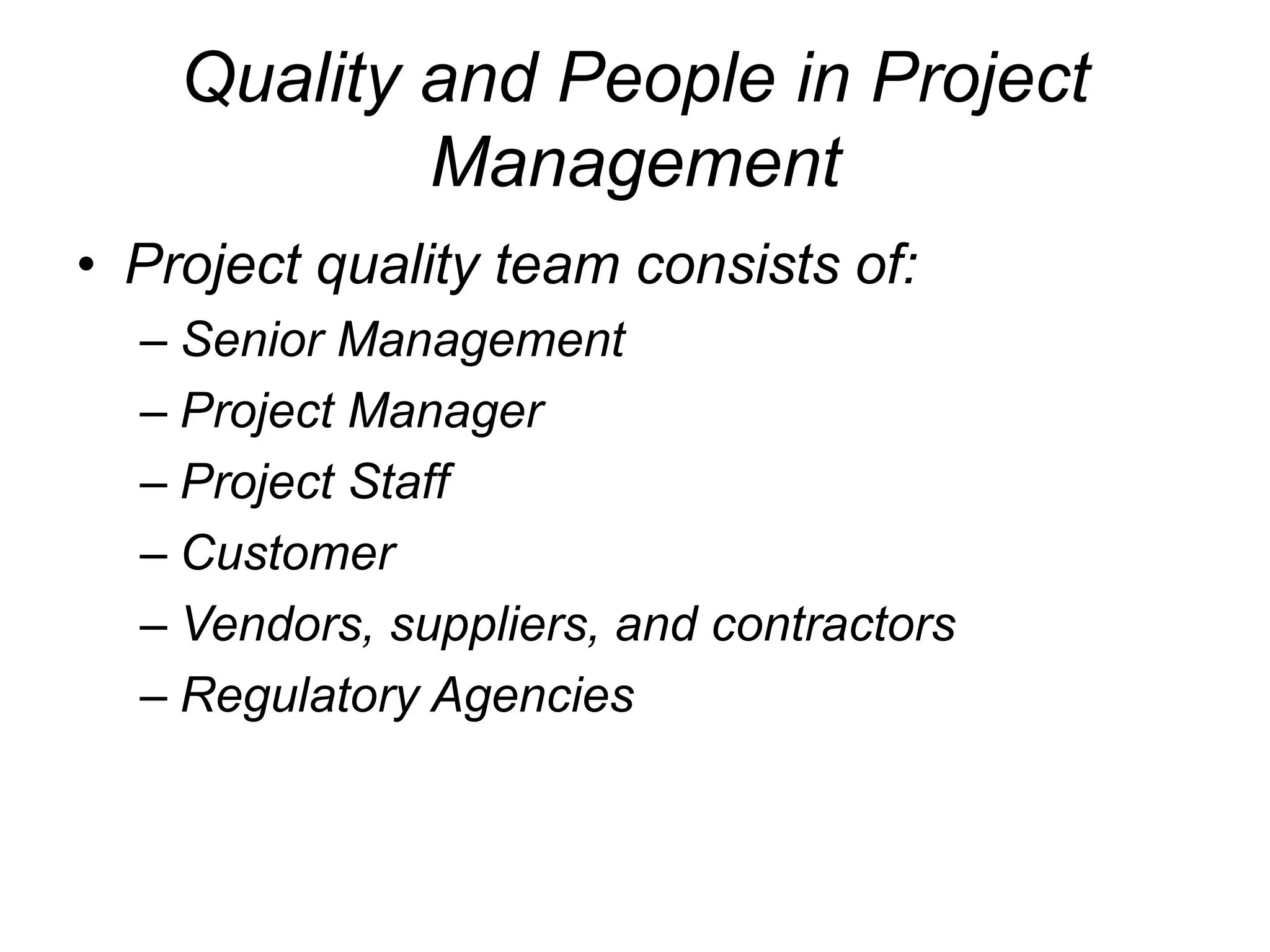 Quality and People in Project
Management
• Project quality team consists of:
– Senior Management
– Project Manager
– Project Staff
– Customer
– Vendors, suppliers, and contractors
– Regulatory Agencies
 