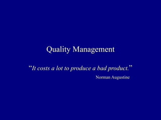 Quality Management
“It costs a lot to produce a bad product.”
Norman Augustine
 
