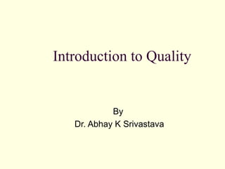 Introduction to Quality
By
Dr. Abhay K Srivastava
 