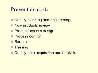 Prevention costs
 Quality planning and engineering
 New products review
 Product/process design
 Process control
 Burn-in
 Training
 Quality data acquisition and analysis
 
