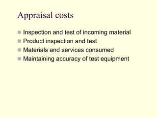 Appraisal costs
 Inspection and test of incoming material
 Product inspection and test
 Materials and services consumed
 Maintaining accuracy of test equipment
 