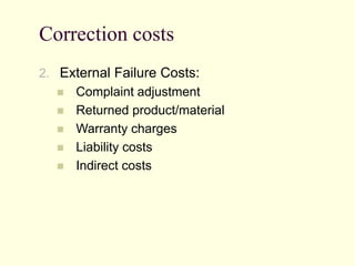 Correction costs
2. External Failure Costs:
 Complaint adjustment
 Returned product/material
 Warranty charges
 Liability costs
 Indirect costs
 