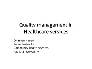 Quality management in
Healthcare services
Dr Imran Naeem
Senior Instructor
Community Health Sciences
Aga Khan University
 