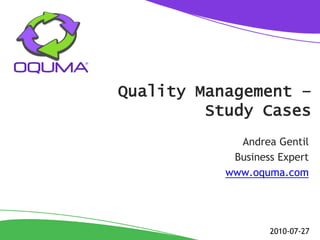 Quality Management –
         Study Cases
             Andrea Gentil
            Business Expert
           www.oquma.com




                   2010-07-27
 