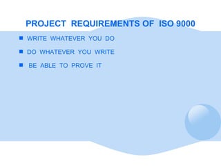 <ul><li>PROJECT  REQUIREMENTS OF  ISO 9000 </li></ul><ul><li>WRITE  WHATEVER  YOU  DO </li></ul><ul><li>DO  WHATEVER  YOU ...