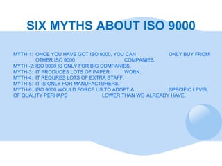 SIX MYTHS ABOUT ISO 9000 MYTH-1: ONCE YOU HAVE GOT ISO 9000, YOU CAN  ONLY BUY FROM OTHER ISO 9000  COMPANIES. MYTH -2: IS...