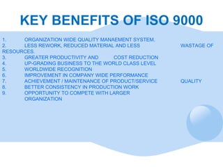KEY BENEFITS OF ISO 9000 1. ORGANIZATION WIDE QUALITY MANAEMENT SYSTEM. 2. LESS REWORK, REDUCED MATERIAL AND LESS  WASTAGE...