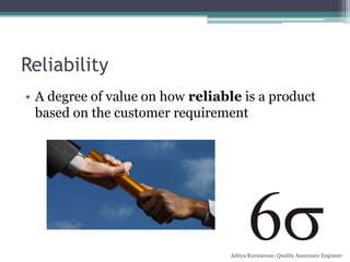 Reliability
• A degree of value on how reliable is a product
  based on the customer requirement




                                 Aditya Kurniawan- Quality Assurance Engineer
 