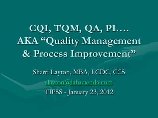 CQI, TQM, QA, PI….
AKA “Quality Management
 & Process Improvement”
  Sherri Layton, MBA, LCDC, CCS
      slayton@lahacienda.com
      TIPSS - January 23, 2012
 