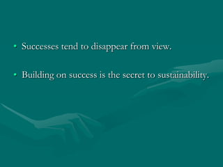 • Successes tend to disappear from view.

• Building on success is the secret to sustainability.
 