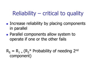 Reliability – critical to quality
 Increase reliability by placing components
in parallel
 Parallel components allow system to
operate if one or the other fails
RS = R1 + (R2* Probability of needing 2nd
component)
 