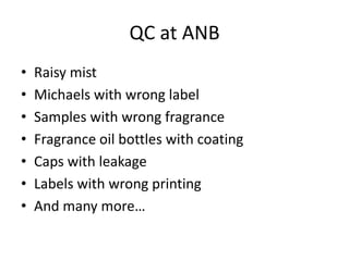 QC at ANB
• Raisy mist
• Michaels with wrong label
• Samples with wrong fragrance
• Fragrance oil bottles with coating
• Caps with leakage
• Labels with wrong printing
• And many more…
 
