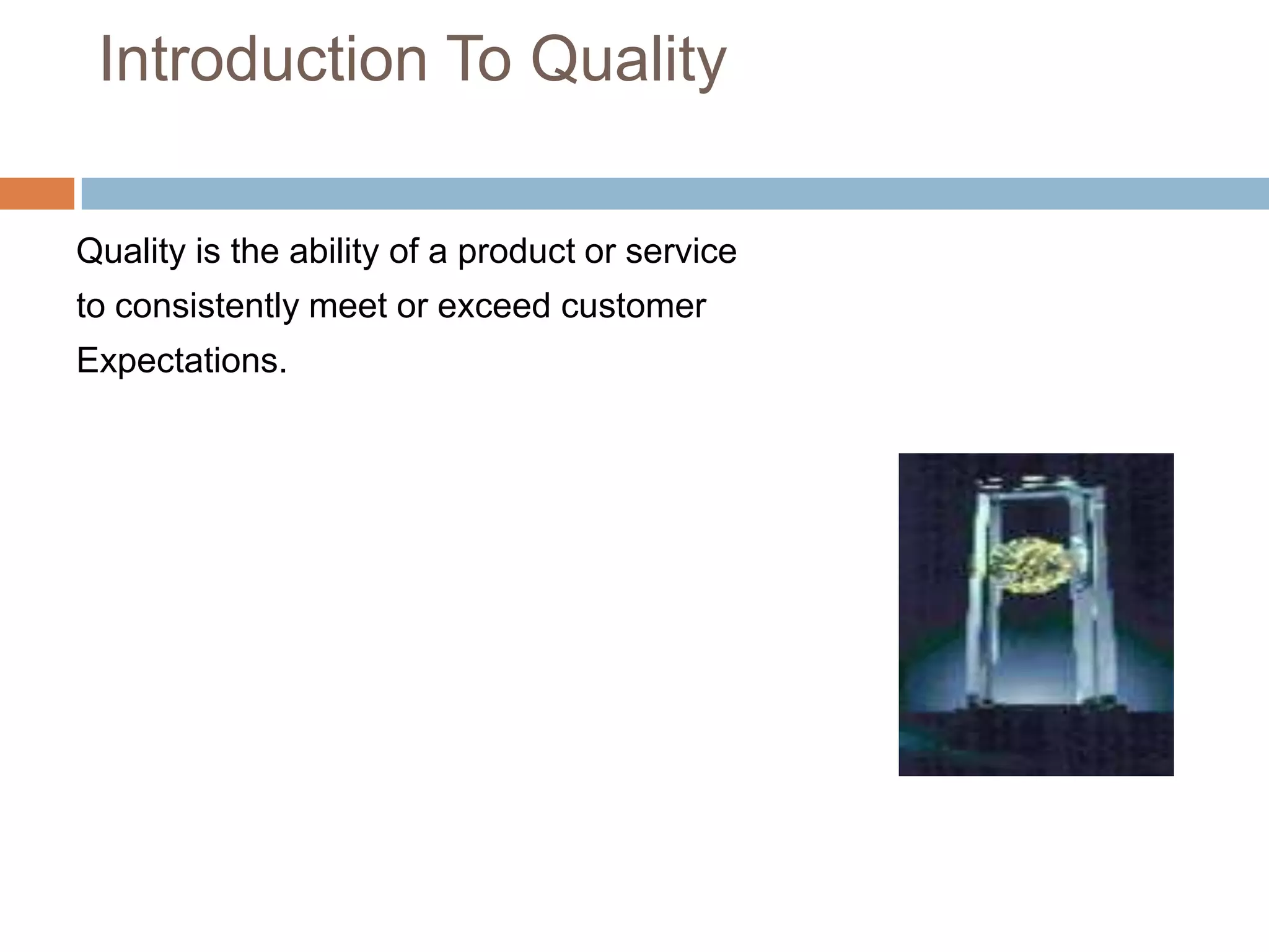 Introduction To Quality

Quality is the ability of a product or service
to consistently meet or exceed customer
Expectations.
 
