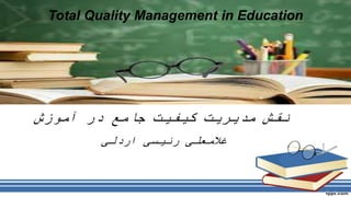 Total Quality Management in Education
‫آموزش‬ ‫در‬ ‫جامع‬ ‫کیفیت‬ ‫مدیریت‬ ‫نقش‬
‫اردلی‬ ‫رئیسی‬ ‫غالمعلی‬
 