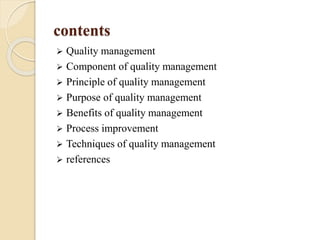 contents
 Quality management
 Component of quality management
 Principle of quality management
 Purpose of quality management
 Benefits of quality management
 Process improvement
 Techniques of quality management
 references
 