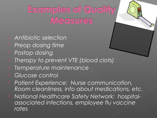 








Antibiotic selection
Preop dosing time
Postop dosing
Therapy to prevent VTE (blood clots)
Temperature maintenance
Glucose control
Patient Experience: Nurse communication,
Room cleanliness, info about medications, etc.
National Healthcare Safety Network: hospitalassociated infections, employee flu vaccine
rates

 