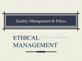 Quality Management & Ethics
ETHICAL
MANAGEMENT
 