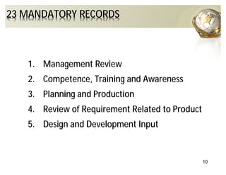 1. Management Review
2. Competence, Training and Awareness
3. Planning and Production
4. Review of Requirement Related to Product
5. Design and Development Input
10
23 MANDATORY RECORDS
 