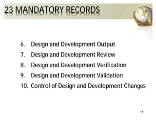 11
23 MANDATORY RECORDS
6. Design and Development Output
7. Design and Development Review
8. Design and Development Verification
9. Design and Development Validation
10. Control of Design and Development Changes
 