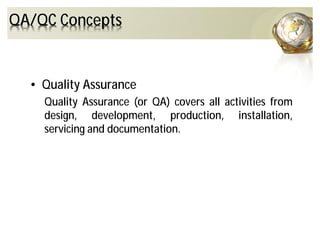 QA/QC Concepts
• Quality Assurance
Quality Assurance (or QA) covers all activities from
design, development, production, installation,
servicing and documentation.
 