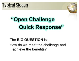 Typical Slogan
“Open Challenge
Quick Response”
The BIG QUESTION is:
How do we meet the challenge and
achieve the benefits?
 