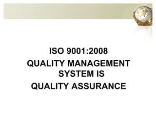 ISO 9001:2008
QUALITY MANAGEMENT
SYSTEM IS
QUALITY ASSURANCE
 