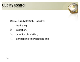 Quality Control
Role of Quality Controller includes:
1. monitoring,
2. Inspection,
3. reduction of variation,
4. elimination of known causes, and
22
 