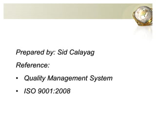 Prepared by: Sid Calayag
Reference:
• Quality Management System
• ISO 9001:2008
 