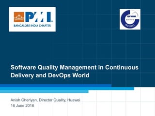 1
Software Quality Management in Continuous
Delivery and DevOps World
Anish Cheriyan, Director Quality, Huawei
16 June 2016
 